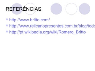 REFERÊNCIAS
 http://www.britto.com/
 http://www.relicariopresentes.com.br/blog/todo
 http://pt.wikipedia.org/wiki/Romero_Britto
 