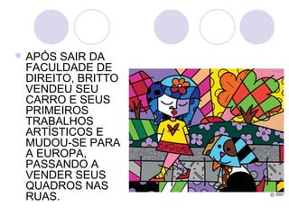  APÓS SAIR DA
 FACULDADE DE
 DIREITO, BRITTO
 VENDEU SEU
 CARRO E SEUS
 PRIMEIROS
 TRABALHOS
 ARTÍSTICOS E
 MUDOU-SE PARA
 A EUROPA,
 PASSANDO A
 VENDER SEUS
 QUADROS NAS
 RUAS.
 