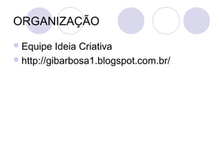 ORGANIZAÇÃO
 Equipe   Ideia Criativa
 http://gibarbosa1.blogspot.com.br/
 