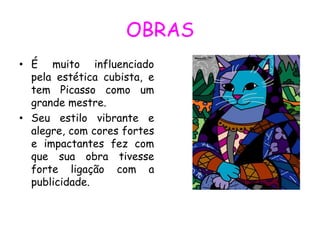 OBRAS
• É muito influenciado
  pela estética cubista, e
  tem Picasso como um
  grande mestre.
• Seu estilo vibrante e
  alegre, com cores fortes
  e impactantes fez com
  que sua obra tivesse
  forte ligação com a
  publicidade.
 