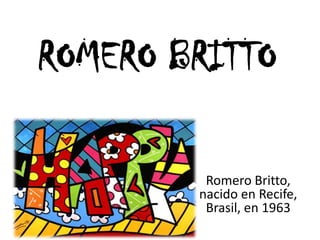 ROMERO BRITTO
Romero Britto,
nacido en Recife,
Brasil, en 1963
 
