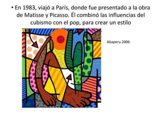 • En 1983, viajó a París, donde fue presentado a la obra
de Matisse y Picasso. Él combinó las influencias del
cubismo con el pop, para crear un estilo
vibrante, icónico.
Abaperu 2006
 