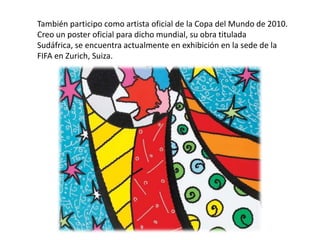 También participo como artista oficial de la Copa del Mundo de 2010.
Creo un poster oficial para dicho mundial, su obra titulada
Sudáfrica, se encuentra actualmente en exhibición en la sede de la
FIFA en Zurich, Suiza.
 