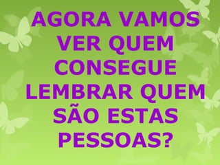 AGORA VAMOS
VER QUEM
CONSEGUE
LEMBRAR QUEM
SÃO ESTAS
PESSOAS?
 