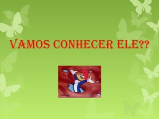 VAMOS CONHECER ELE??
 