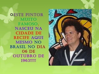 ESTE PINTOR
MUITO
FAMOSO,
NASCEU NA
CIDADE DE
RECIFE AQUI
MESMO NO
BRASIL NO DIA
06 DE
OUTUBRO DE
1963!!!!!
 