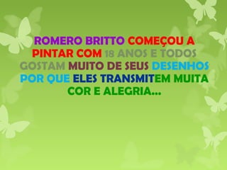 ROMERO BRITTO COMEÇOU A
PINTAR COM 18 ANOS E TODOS
GOSTAM MUITO DE SEUS DESENHOS
POR QUE ELES TRANSMITEM MUITA
COR E ALEGRIA...
 