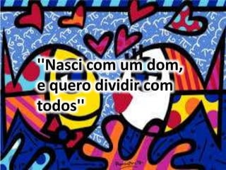 ''Nasci com um dom, 
e quero dividir com 
todos'' 
 