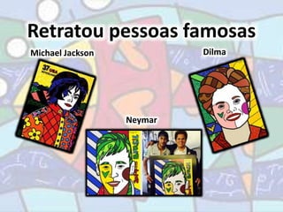 Retratou pessoas famosas 
Michael Jackson Dilma 
Neymar 
 