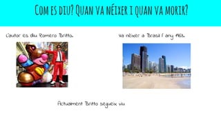 Comesdiu?Quanvanéixeriquanvamorir?
L’autor es diu Romero Britto. Va nèixer a Brasil l’ any 1963.
Actualment Britto segueix viu
 