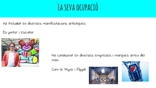 Lasevaocupació
Ha treballat en diverses manifestacions artístiques:
És pintor i escultor
Ha col·laborat en diverses empreses i marques arreu del
món:
Com la Pepsi i l’Apple
 