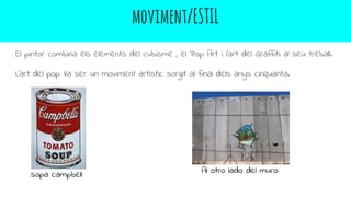 moviment/ESTIL
El pintor combina els elements del cubisme , el Pop Art i l’art del Graffiti al seu treball.
L’art del pop Va ser un moviment artístic sorgit al final dels anys cinquanta.
sopa campbell Al otro lado del muro
 
