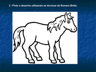 3 - Pinte o desenho utilizando as técnicas de Romero Britto. 