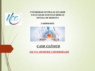 UNIVERSIDAD CENTRAL EL ECUADOR
FACULTAD DE ECIENCIAS MÉDICAS
ESCUELA DE MEDICINA
CARDIOLOGÍA
SILVIA ROMERO CHIMBORAZO
CASO CLÍNICO
 