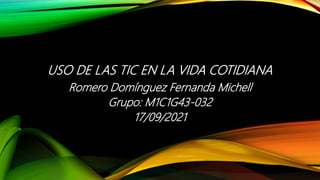 USO DE LAS TIC EN LA VIDA COTIDIANA
Romero Domínguez Fernanda Michell
Grupo: M1C1G43-032
17/09/2021
 