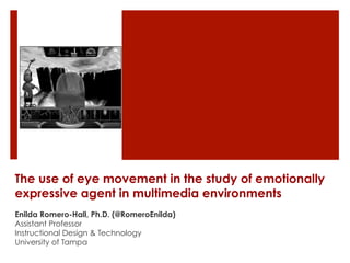 The use of eye movement in the study of emotionally
expressive agent in multimedia environments
Enilda Romero-Hall, Ph.D. (@RomeroEnilda)
Assistant Professor
Instructional Design & Technology
University of Tampa
 
