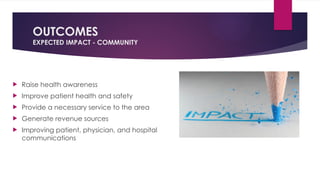 OUTCOMES
EXPECTED IMPACT - COMMUNITY
 Raise health awareness
 Improve patient health and safety
 Provide a necessary service to the area
 Generate revenue sources
 Improving patient, physician, and hospital
communications
 