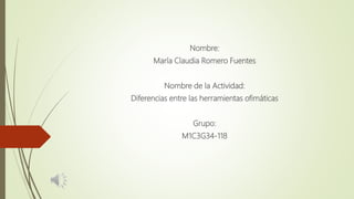 Nombre:
María Claudia Romero Fuentes
Nombre de la Actividad:
Diferencias entre las herramientas ofimáticas
Grupo:
M1C3G34-118
 