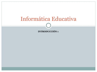 INTRODUCCIÓN 1  Informática Educativa 