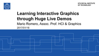 KTH ROYAL INSTITUTE
OF TECHNOLOGY
Learning Interactive Graphics
through Huge Live Demos
Mario Romero, Assoc. Prof. HCI & Graphics
2017/01/18
 