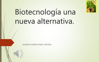Biotecnología una
nueva alternativa.
ROMERO MARINA ERIKA CRISTINA
 