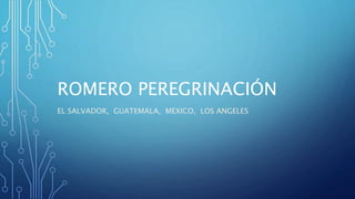 ROMERO PEREGRINACIÓN
EL SALVADOR, GUATEMALA, MEXICO, LOS ANGELES
 