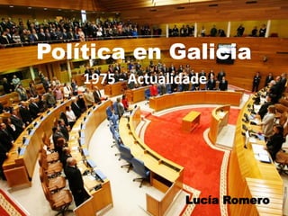 Política en Galicia
    1975 - Actualidade




                  Lucía Romero
 