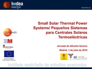 Small Solar Thermal Power
                       Systems/ Pequeños Sistemas
                             para Centrales Solares
                                    Termoeléctricas

                                   Jornada de difusión técnica
                                     Madrid, 1 de julio de 2010


  UNION EUROPEA
FONDO SOCIAL EUROPEO
 