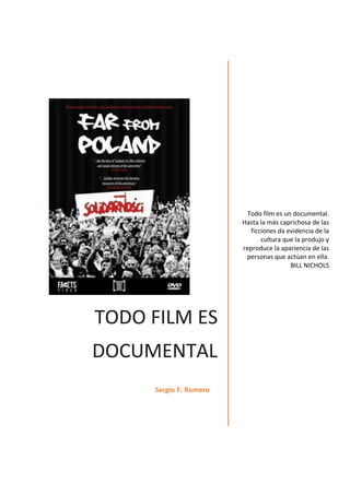 TODO FILM ES
DOCUMENTAL
Sergio F. Romero
Todo film es un documental.
Hasta la más caprichosa de las
ficciones da evidencia de la
cultura que la produjo y
reproduce la apariencia de las
personas que actúan en ella.
BILL NICHOLS
 