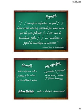 05/12/2013

“ [...] percepção subjetiva, na qual [...]
determinado indivíduo, passando por experiência
gerada e/ou filtrada [...] por meio de
tecnologia, falha [...] em reconhecer o
papel da tecnologia no processo.”
International Society for Presence Reasearch

ação recíproca entre

de um meio / sistema

Interatividade reduz a distância transacional

11

 