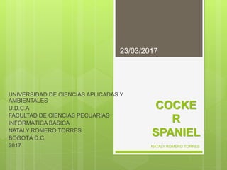 COCKE
R
SPANIEL
UNIVERSIDAD DE CIENCIAS APLICADAS Y
AMBIENTALES
U.D.C.A
FACULTAD DE CIENCIAS PECUARIAS
INFORMÁTICA BÁSICA
NATALY ROMERO TORRES
BOGOTÁ D.C.
2017
23/03/2017
NATALY ROMERO TORRES
 