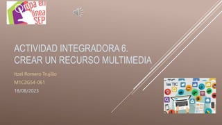 ACTIVIDAD INTEGRADORA 6.
CREAR UN RECURSO MULTIMEDIA
Itzel Romero Trujillo
M1C2G54-061
18/08/2023
 