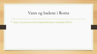 Vann og badene i Roma
• http://www.nrk.no/skole/klippdetalj?topic=nrk:klipp/285993
 