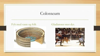 Colosseum
Fylt med vann og folk Gladiatorer mot dyr.
 