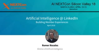 Artificial Intelligence @ LinkedIn
Building Member Experiences
April 2018
​Romer Rosales
​Director of Artificial Intelligence
AI NEXTCon Silicon Valley 18
SANTA CLARA | APRIL 10-13
#ainextcon
 
