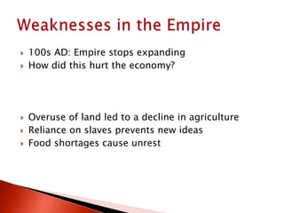  100s AD: Empire stops expanding
 How did this hurt the economy?
 Overuse of land led to a decline in agriculture
 Reliance on slaves prevents new ideas
 Food shortages cause unrest
 