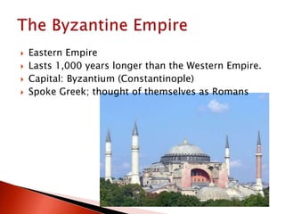  Eastern Empire
 Lasts 1,000 years longer than the Western Empire.
 Capital: Byzantium (Constantinople)
 Spoke Greek; thought of themselves as Romans
 