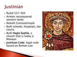  Ruled 527-564
 Armies reconquered
western lands
 Rebuilt Constantinople
 Built schools, hospitals, law
courts
 Built Hagia Sophia, a
church that is today a
Mosque.
 Justinian Code: legal code
based on Roman Law
 