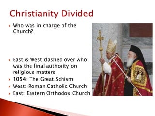  Who was in charge of the
Church?
 East & West clashed over who
was the final authority on
religious matters
 1054: The Great Schism
 West: Roman Catholic Church
 East: Eastern Orthodox Church
 