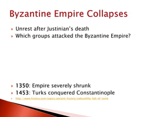  Unrest after Justinian’s death
 Which groups attacked the Byzantine Empire?
 1350: Empire severely shrunk
 1453: Turks conquered Constantinople
 http://www.history.com/topics/ancient-history/videos#the-fall-of-rome
 