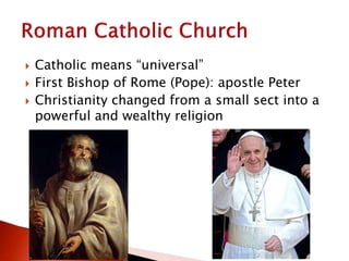  Catholic means “universal”
 First Bishop of Rome (Pope): apostle Peter
 Christianity changed from a small sect into a
powerful and wealthy religion
 