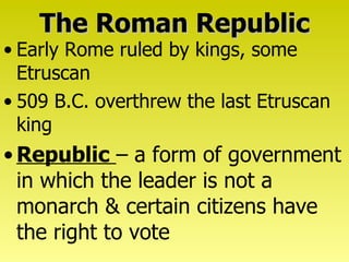The Roman Republic Early Rome ruled by kings, some Etruscan 509 B.C. overthrew the last Etruscan king Republic   – a form of government in which the leader is not a monarch & certain citizens have the right to vote 