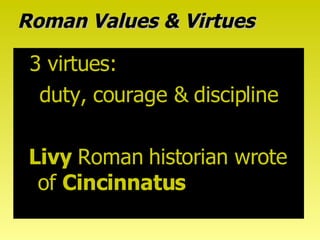 Roman Values & Virtues 3 virtues:  duty, courage & discipline Livy   Roman historian wrote of  Cincinnatus 