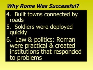 Why Rome Was Successful? 4.  Built towns connected by roads 5.  Soldiers were deployed quickly 6.  Law & politics: Roman were practical & created institutions that responded to problems 