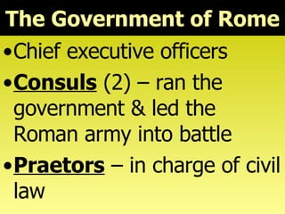 The Government of Rome Chief executive officers Consuls  (2) – ran the government & led the Roman army into battle Praetors  – in charge of civil law 