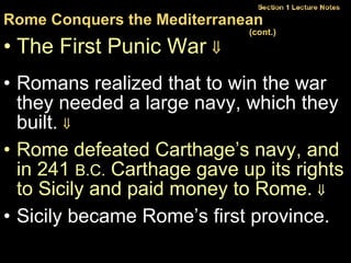 Rome Conquers the Mediterranean  (cont.)   The First Punic War     Romans realized that to win the war they needed a large navy, which they built.     Rome defeated Carthage’s navy, and in 241  B.C.  Carthage gave up its rights to Sicily and paid money to Rome.   Sicily became Rome’s first province. 