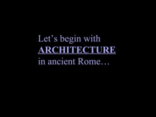 Let’s begin with
ARCHITECTURE
in ancient Rome…

 