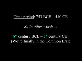 Time period: 753 BCE – 410 CE
So in other words…
8th century BCE – 5th century CE
(We’re finally in the Common Era!)

 