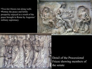 •Two-tier friezes run along walls
•Portray the peace and fertile
prosperity enjoyed as a result of the
peace brought to Rome by Augustus’
military supremacy

Detail of the Processional
Frieze showing members of
the senate

 