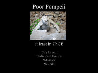 Poor Pompeii

at least in 79 CE
•City Layout
•Individual Houses
•Mosaics
•Murals

 